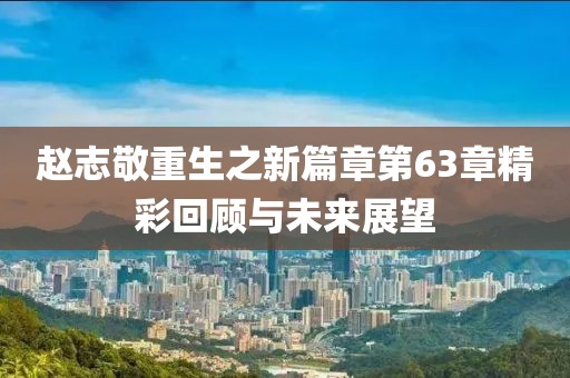 赵志敬重生之新篇章第63章精彩回顾与未来展望