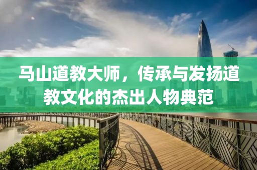 马山道教大师，传承与发扬道教文化的杰出人物典范