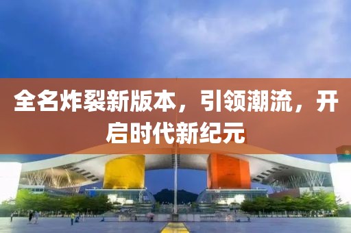 全名炸裂新版本，引领潮流，开启时代新纪元