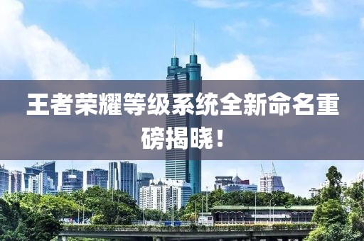 王者荣耀等级系统全新命名重磅揭晓！