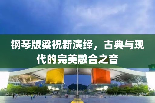 钢琴版梁祝新演绎，古典与现代的完美融合之音