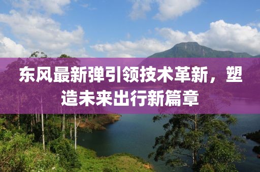 东风最新弹引领技术革新，塑造未来出行新篇章