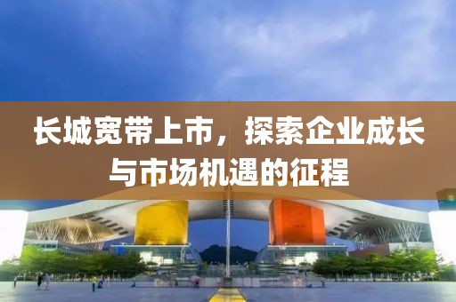 长城宽带上市，探索企业成长与市场机遇的征程