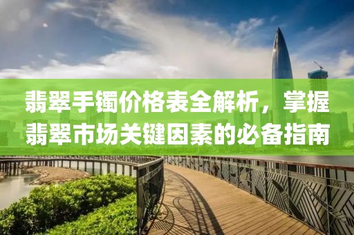 翡翠手镯价格表全解析，掌握翡翠市场关键因素的必备指南