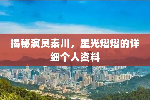 揭秘演员秦川，星光熠熠的详细个人资料