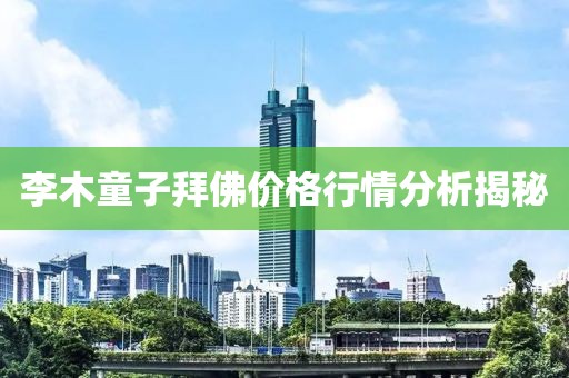 李木童子拜佛价格行情分析揭秘