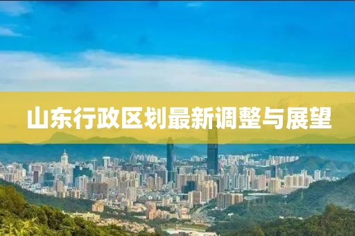 山东行政区划最新调整与展望