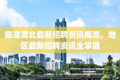 临潼渭北最新招聘资讯概览，地区最新招聘资讯全掌握