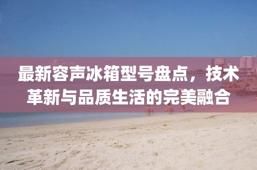 最新容声冰箱型号盘点，技术革新与品质生活的完美融合