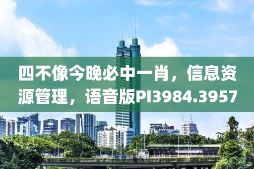 四不像今晚必中一肖，信息资源管理，语音版PI3984.3957