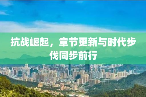 抗战崛起，章节更新与时代步伐同步前行