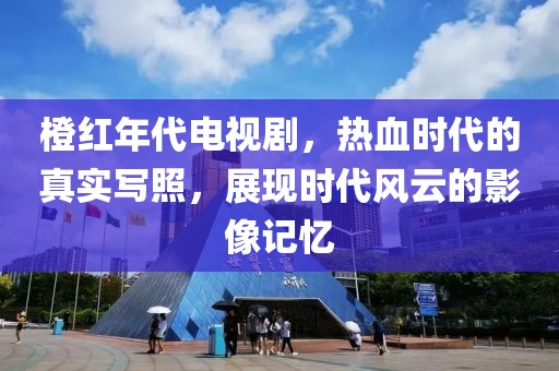 橙红年代电视剧，热血时代的真实写照，展现时代风云的影像记忆