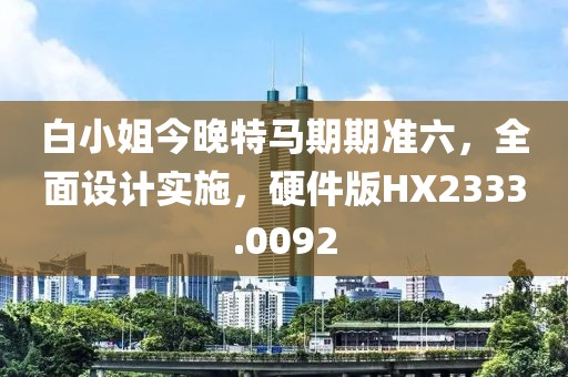 白小姐今晚特马期期准六，全面设计实施，硬件版HX2333.0092