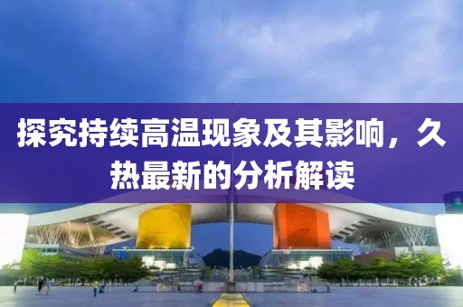 探究持续高温现象及其影响，久热最新的分析解读