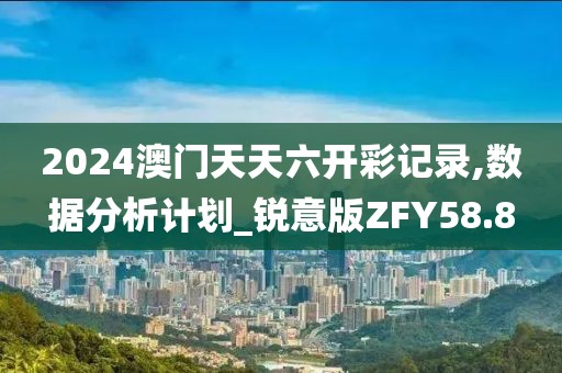 2024澳门天天六开彩记录,数据分析计划_锐意版ZFY58.8