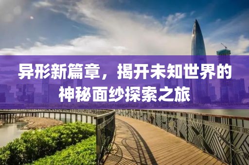 异形新篇章，揭开未知世界的神秘面纱探索之旅