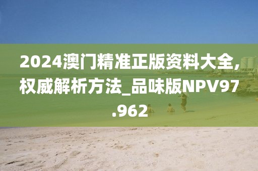 2024澳门精准正版资料大全,权威解析方法_品味版NPV97.962