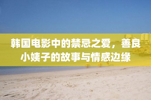 韩国电影中的禁忌之爱，善良小姨子的故事与情感边缘