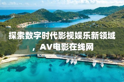 探索数字时代影视娱乐新领域，AV电影在线网
