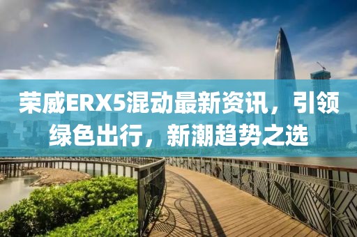 荣威ERX5混动最新资讯，引领绿色出行，新潮趋势之选
