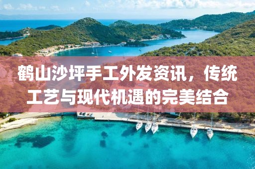 鹤山沙坪手工外发资讯，传统工艺与现代机遇的完美结合