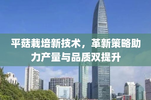 平菇栽培新技术，革新策略助力产量与品质双提升