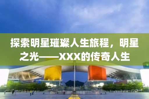 探索明星璀璨人生旅程，明星之光——XXX的传奇人生