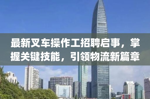 最新叉车操作工招聘启事，掌握关键技能，引领物流新篇章