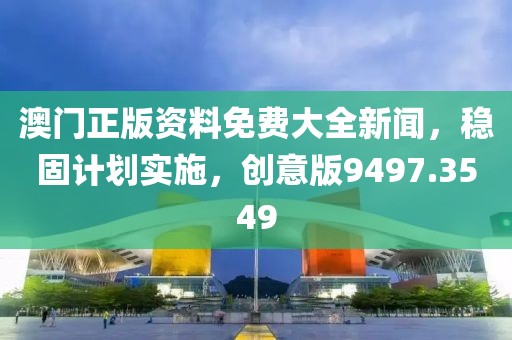 澳门正版资料免费大全新闻，稳固计划实施，创意版9497.3549
