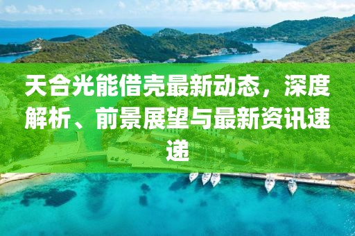 天合光能借壳最新动态，深度解析、前景展望与最新资讯速递