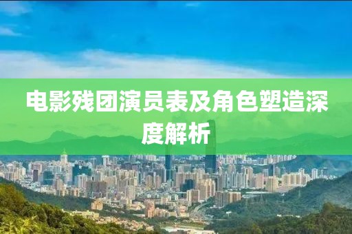 电影残团演员表及角色塑造深度解析