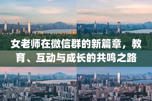 女老师在微信群的新篇章，教育、互动与成长的共鸣之路