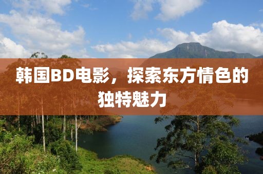 韩国BD电影，探索东方情色的独特魅力
