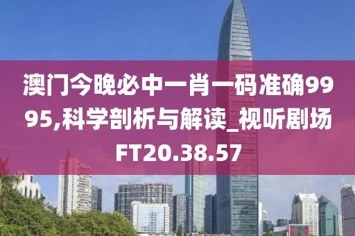 澳门今晚必中一肖一码准确9995,科学剖析与解读_视听剧场FT20.38.57