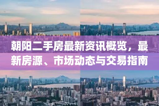 朝阳二手房最新资讯概览，最新房源、市场动态与交易指南