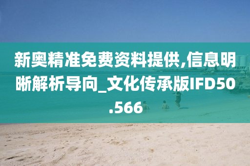 新奥精准免费资料提供,信息明晰解析导向_文化传承版IFD50.566