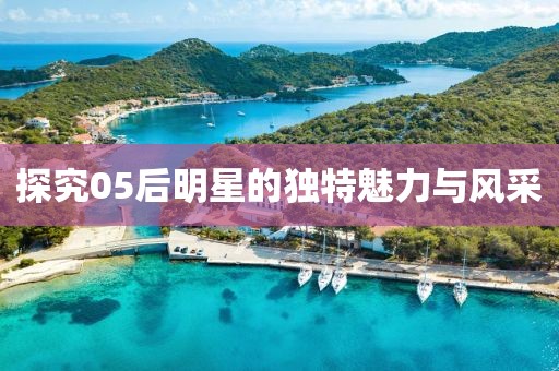 探究05后明星的独特魅力与风采