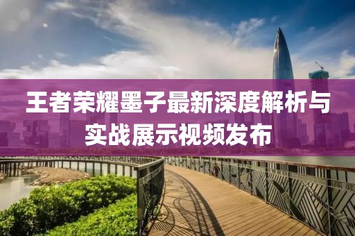 王者荣耀墨子最新深度解析与实战展示视频发布