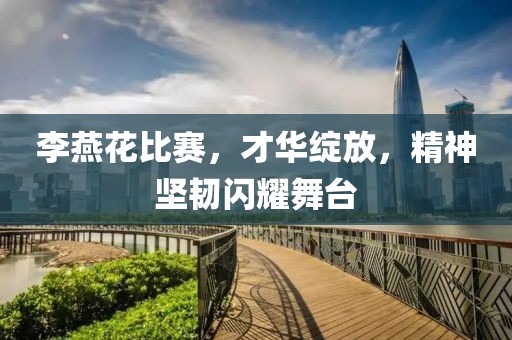 李燕花比赛，才华绽放，精神坚韧闪耀舞台