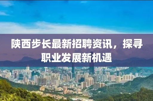 陕西步长最新招聘资讯，探寻职业发展新机遇