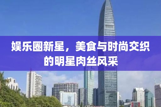 娱乐圈新星，美食与时尚交织的明星肉丝风采