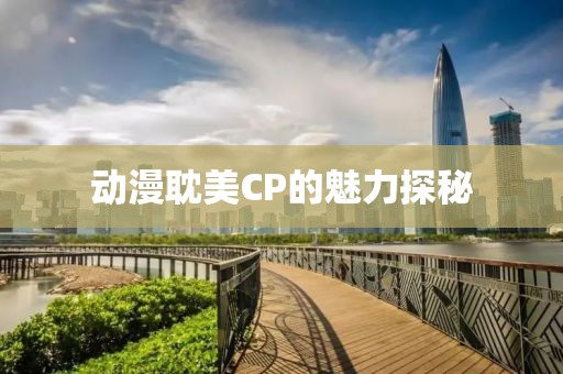 动漫耽美CP的魅力探秘