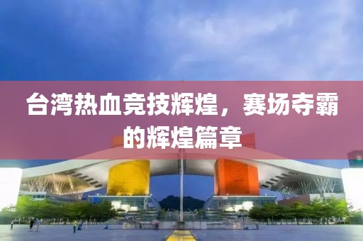 台湾热血竞技辉煌，赛场夺霸的辉煌篇章