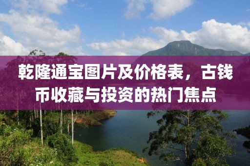 乾隆通宝图片及价格表，古钱币收藏与投资的热门焦点