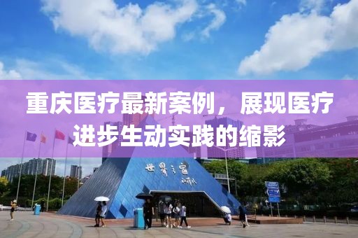 重庆医疗最新案例，展现医疗进步生动实践的缩影