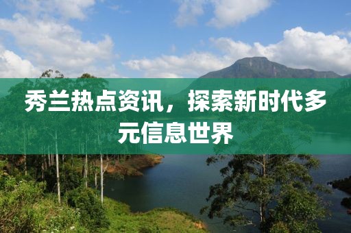 秀兰热点资讯，探索新时代多元信息世界