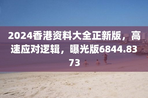 2024香港资料大全正新版，高速应对逻辑，曝光版6844.8373