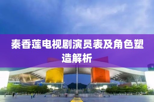 秦香莲电视剧演员表及角色塑造解析