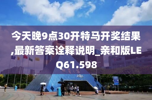 今天晚9点30开特马开奖结果,最新答案诠释说明_亲和版LEQ61.598