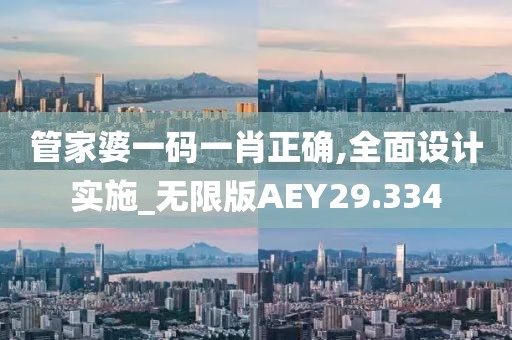 管家婆一码一肖正确,全面设计实施_无限版AEY29.334